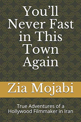 You’ll Never Fast in This Town Again: True Adventures of a Hollywood Filmmaker in Iran by Zia Mojabi