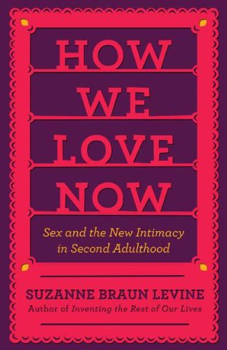 How We Love Now: Sex and the New Intimacy in Second Adulthood by Suzanne Braun Levine