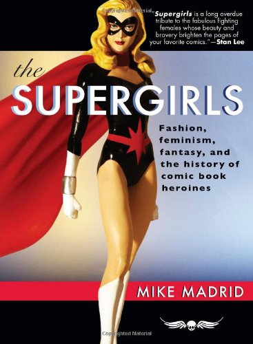The Supergirls: Fashion, Feminism, Fantasy, and the History of Comic Book Heroines by Mike Madrid
