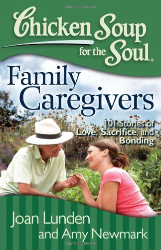 Chicken Soup for the Soul: Family Caregivers: 101 Stories of Love, Sacrifice, and Bonding by Amy Newmark