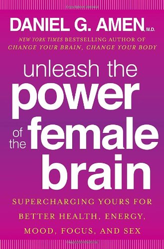 Unleash the Power of the Female Brain: Supercharging Yours for Better Health, Energy, Mood, Focus, and Sex by Daniel G. Amen M.D.