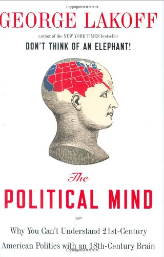 The Political Mind: Why You Can't Understand 21st-Century American Politics with an 18th-Century Brain by George Lakoff