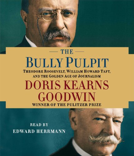 The Bully Pulpit: Theodore Roosevelt, William Howard Taft, and the Golden Age of Journalism by Doris Kearns Goodwin