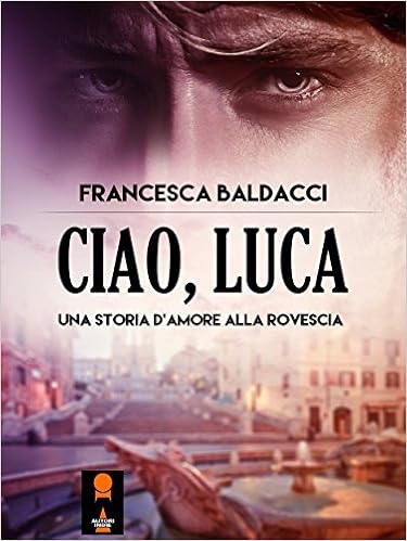 Francesca Baldacci - Ciao, Luca. Una storia d'amore alla rovescia (2016)
