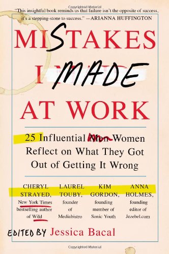 Mistakes I Made at Work: 25 Influential Women Reflect on What They Got Out of Getting It Wrong by Jessica Bacal
