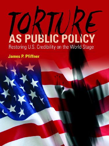 Torture as Public Policy: Restoring U.S. Credibility on the World Stage by James P. Pfiffner