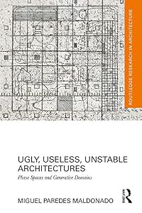 Ugly, Useless, Unstable Architectures: Phase Spaces and Generative Domains (Routledge Research in Architecture) by Miguel Paredes Maldonado