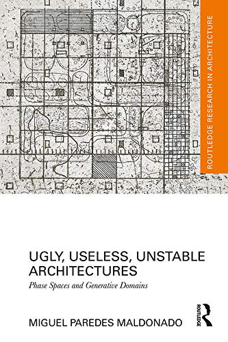 Ugly, Useless, Unstable Architectures: Phase Spaces and Generative Domains (Routledge Research in Architecture) by Miguel Paredes Maldonado