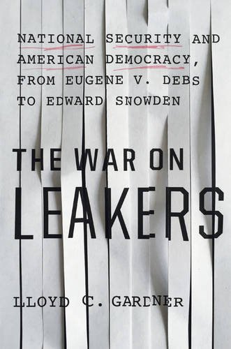 The War on Leakers: National Security and American Democracy, from Eugene V. Debs to Edward Snowden by Lloyd C Gardner