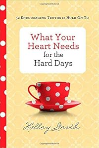 What Your Heart Needs for the Hard Days: 52 Encouraging Truths to Hold On To by Holley Gerth