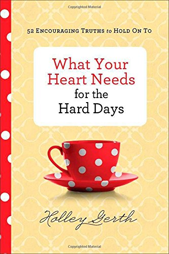 What Your Heart Needs for the Hard Days: 52 Encouraging Truths to Hold On To by Holley Gerth