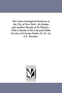 The Union theological seminary in the city of New York : its design and another decade of its history. : With a sketch of the life and public services of Charles Butler, LL. D. / By G.L. Prentiss.