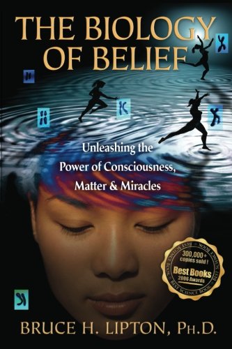 The Biology of Belief: Unleashing the Power of Consciousness, Matter, & Miracles by Bruce H. Lipton