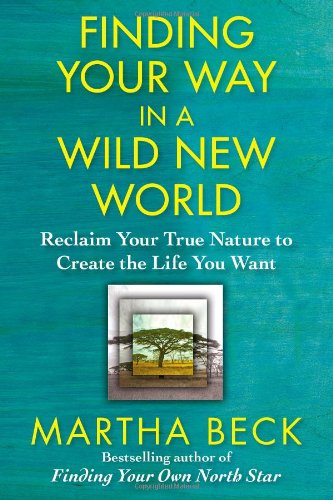 Finding Your Way in a Wild New World: Reclaim Your True Nature to Create the Life You Want by Martha Beck
