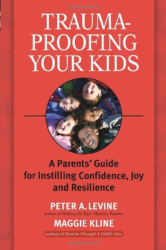 Trauma-Proofing Your Kids: A Parents' Guide for Instilling Confidence, Joy and Resilience by Peter A. Levine Ph.D.