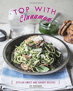 Top With Cinnamon: Stylish Sweet and Savoury Recipes by Izy Hossack
