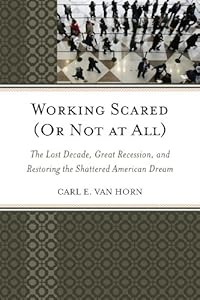 Working scared (or not at all) : the lost decade, great recession, and restoring the shattered American dream by Carl E Van Horn
