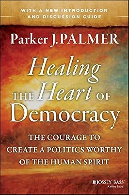 Healing the Heart of Democracy: The Courage to Create a Politics Worthy of the Human Spirit