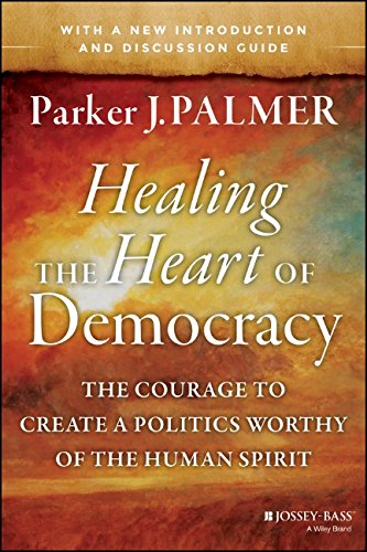 Healing the Heart of Democracy: The Courage to Create a Politics Worthy of the Human Spirit by Parker J Palmer