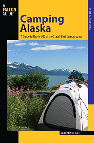Camping Alaska: A Guide To Nearly 300 Of The State's Best Campgrounds by Montana Hodges