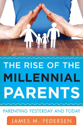 The Rise of the Millennial Parents: Parenting Yesterday and Today by James Pedersen