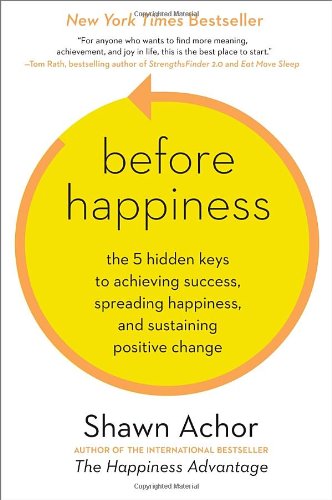 Before Happiness: The 5 Hidden Keys to Achieving Success, Spreading Happiness, and Sustaining Positive Change by Shawn Achor