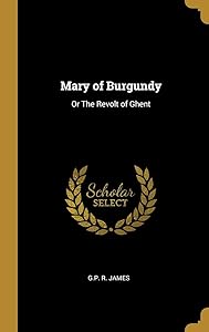 Mary of Burgundy: Or The Revolt of Ghent by G.P. R. James