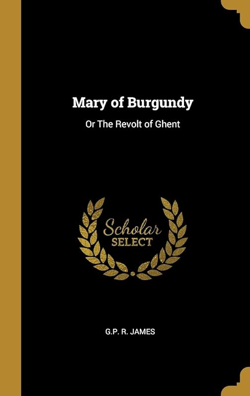 Mary of Burgundy: Or The Revolt of Ghent by G.P. R. James