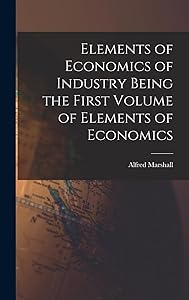 Elements of Economics of Industry Being the First Volume of Elements of Economics by Alfred Marshall