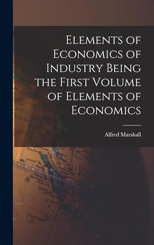 Elements of Economics of Industry Being the First Volume of Elements of Economics by Alfred Marshall