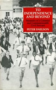 To Independence and Beyond: Memoirs of a Colonial Commonwealth Civil Servant by Peter Snelson