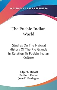 The Pueblo Indian World: Studies On The Natural History Of The Rio Grande In Relation To Pueblo Indian Culture by Edgar L Hewett