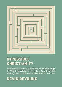 Impossible Christianity: Why Following Jesus Does Not Mean You Have to Change the World, Be an Expert in Everything, Accept Spiritual Failure, and Feel Miserable Pretty Much All the Time by Kevin DeYoung