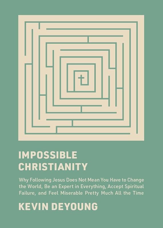 Impossible Christianity: Why Following Jesus Does Not Mean You Have to Change the World, Be an Expert in Everything, Accept Spiritual Failure, and Feel Miserable Pretty Much All the Time by Kevin DeYoung