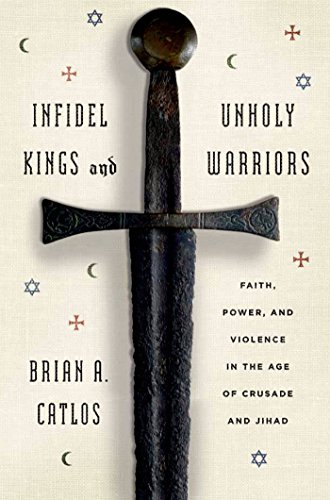 Infidel Kings and Unholy Warriors: Faith, Power, and Violence in the Age of Crusade and Jihad by Dianne Hales