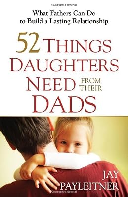 52 Things Daughters Need from Their Dads: What Fathers Can Do to Build a Lasting Relationship