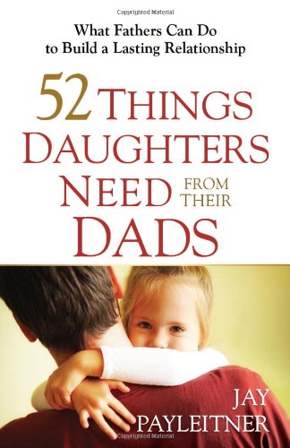 52 Things Daughters Need from Their Dads: What Fathers Can Do to Build a Lasting Relationship by Jay Payleitner