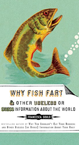 Why Fish Fart and Other Useless Or Gross Information About the World by Francesca Gould