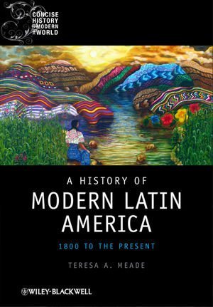 A History of Modern Latin America: 1800 to the Present by Teresa A. Meade