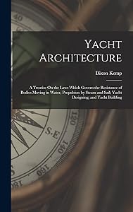 Yacht Architecture: A Treatise On the Laws Which Govern the Resistance of Bodies Moving in Water, Propulsion by Steam and Sail; Yacht Designing; and Yacht Building by Dixon Kemp