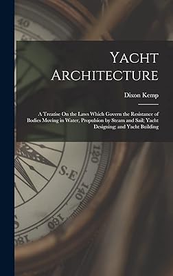 Yacht Architecture: A Treatise On the Laws Which Govern the Resistance of Bodies Moving in Water, Propulsion by Steam and Sail; Yacht Designing; and Yacht Building
