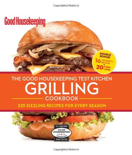 The Good Housekeeping Test Kitchen Grilling Cookbook: 225 Sizzling Recipes for Every Season by The Editors of Good Housekeeping