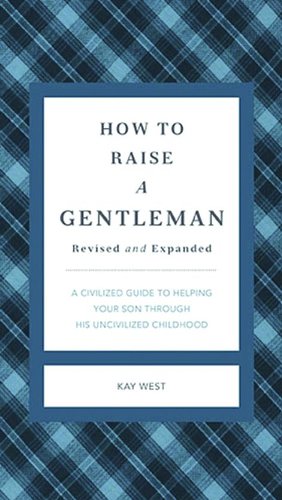 How to Raise a Gentleman Revised &amp; Updated: A Civilized Guide to Helping Your Son Through His Uncivilized Childhood by Kay West