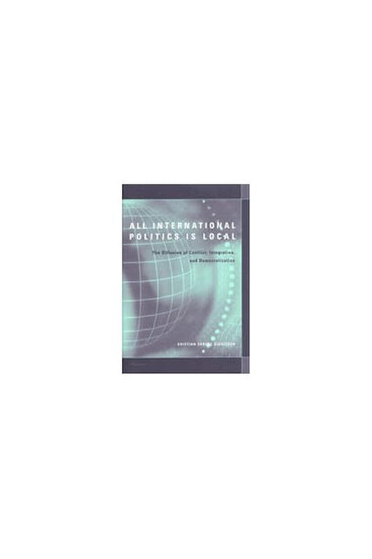 All International Politics Is Local: The Diffusion of Conflict, Integration, and Democratization by Kristian Skrede Gleditsch