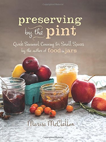 Preserving by the Pint: Quick Seasonal Canning for Small Spaces from the author of Food in Jars by Marisa McClellan