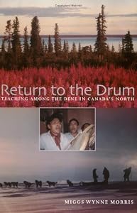Return to the Drum: Teaching Among the Dene in Canada's North by Wynne Morris Miggs