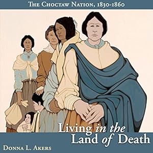 Living in the Land of Death: The Choctaw Nation, 1830-1860 by Donna L. Akers