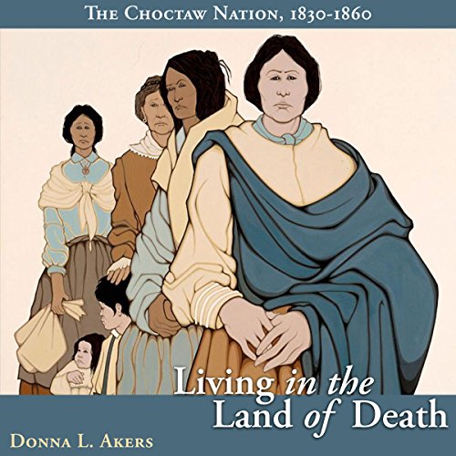 Living in the Land of Death: The Choctaw Nation, 1830-1860 by Donna L. Akers