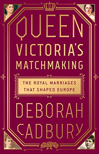 Queen Victoria's Matchmaking: The Royal Marriages that Shaped Europe by DEBORAH CADBURY