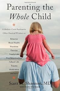 Parenting the Whole Child: A Holistic Child Psychiatrist Offers Practical Wisdom on Behavior, Brain Health, Nutrition, Exercise, Family Life, Peer ... Life, Trauma, Medication, and More . by Scott M Shannon; Emily Heckman